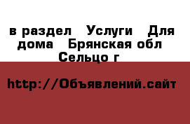  в раздел : Услуги » Для дома . Брянская обл.,Сельцо г.